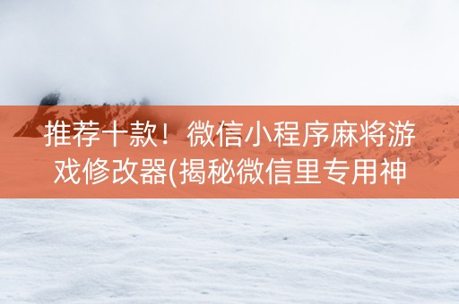 推荐十款！微信小程序麻将游戏修改器(揭秘微信里专用神器)