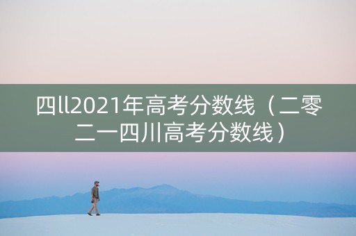 四ll2021年高考分数线（二零二一四川高考分数线）