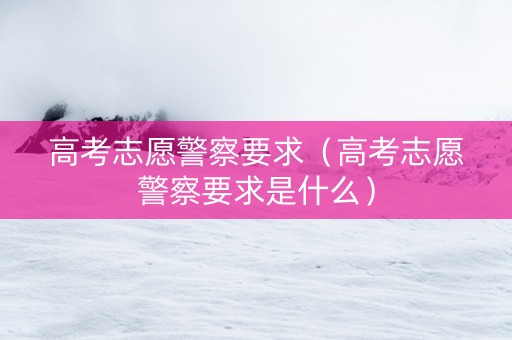 高考志愿警察要求（高考志愿警察要求是什么）