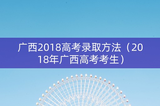 广西2018高考录取方法（2018年广西高考考生）