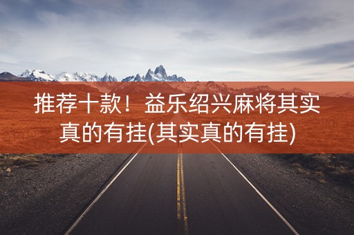 推荐十款！益乐绍兴麻将其实真的有挂(其实真的有挂)
