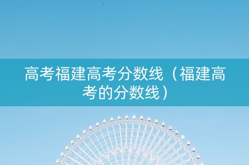 高考福建高考分数线（福建高考的分数线）