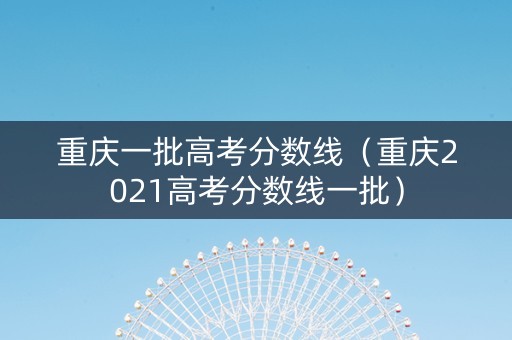 重庆一批高考分数线（重庆2021高考分数线一批）