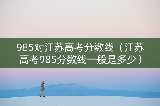 985对江苏高考分数线（江苏高考985分数线一般是多少）