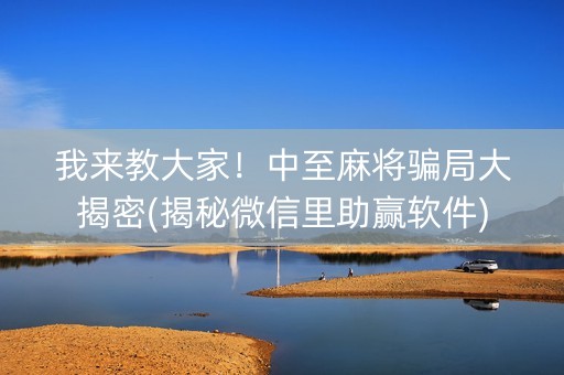 我来教大家！中至麻将骗局大揭密(揭秘微信里助赢软件)