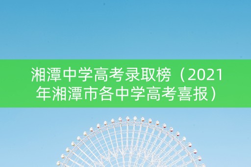 湘潭中学高考录取榜（2021年湘潭市各中学高考喜报）