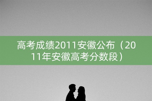 高考成绩2011安徽公布（2011年安徽高考分数段）