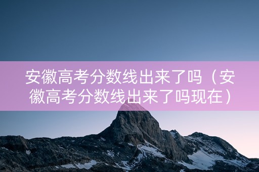 安徽高考分数线出来了吗（安徽高考分数线出来了吗现在）
