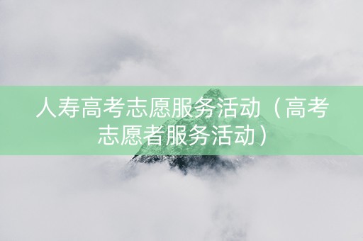 人寿高考志愿服务活动（高考志愿者服务活动）