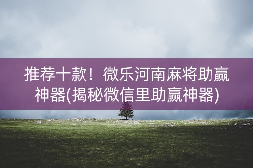 推荐十款！微乐河南麻将助赢神器(揭秘微信里助赢神器)