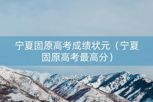 宁夏固原高考成绩状元（宁夏固原高考最高分）