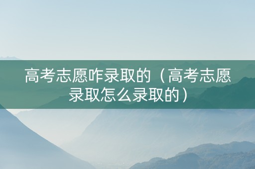 高考志愿咋录取的（高考志愿录取怎么录取的）