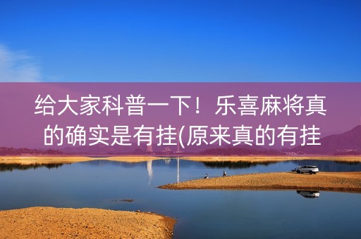 给大家科普一下！乐喜麻将真的确实是有挂(原来真的有挂)