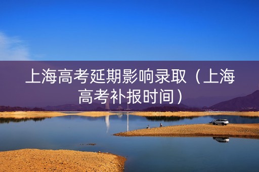上海高考延期影响录取（上海高考补报时间）