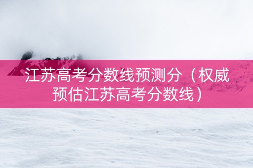 江苏高考分数线预测分（权威预估江苏高考分数线）