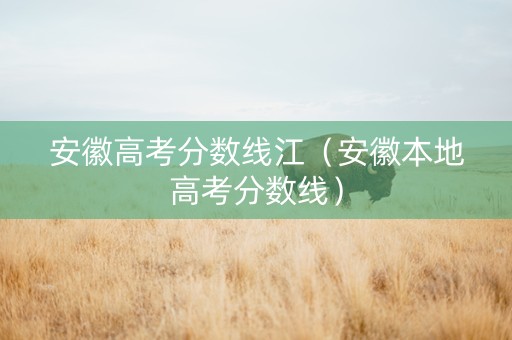 安徽高考分数线江（安徽本地高考分数线）