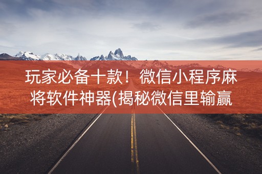 玩家必备十款！微信小程序麻将软件神器(揭秘微信里输赢规律)
