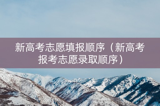 新高考志愿填报顺序（新高考报考志愿录取顺序）