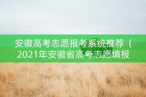 安徽高考志愿报考系统推荐（2021年安徽省高考志愿填报系统登录网址）