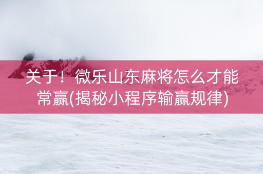 关于！微乐山东麻将怎么才能常赢(揭秘小程序输赢规律)