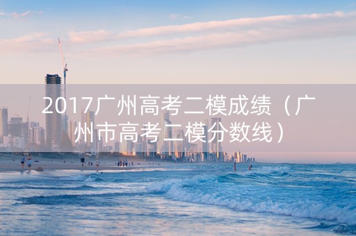 2017广州高考二模成绩（广州市高考二模分数线）
