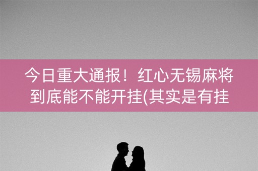 今日重大通报！红心无锡麻将到底能不能开挂(其实是有挂确实有挂)