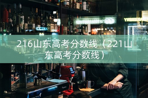 216山东高考分数线（221山东高考分数线）