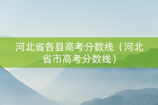 河北省各县高考分数线（河北省市高考分数线）