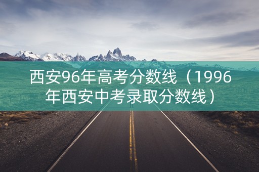 西安96年高考分数线（1996年西安中考录取分数线）