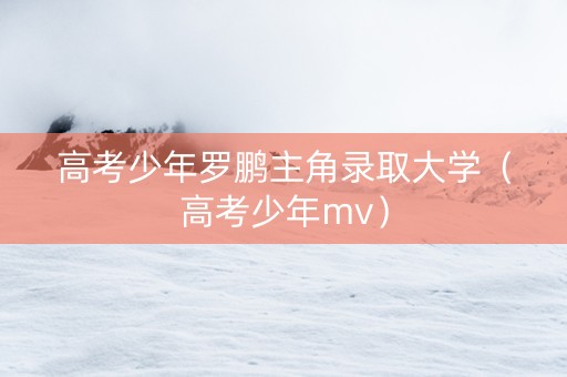 高考少年罗鹏主角录取大学（高考少年mv）