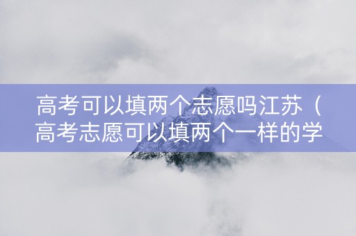 高考可以填两个志愿吗江苏（高考志愿可以填两个一样的学校吗）