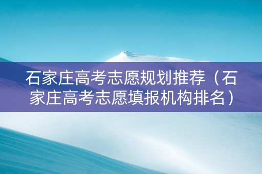 石家庄高考志愿规划推荐（石家庄高考志愿填报机构排名）