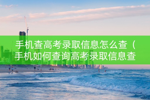 手机查高考录取信息怎么查（手机如何查询高考录取信息查询）