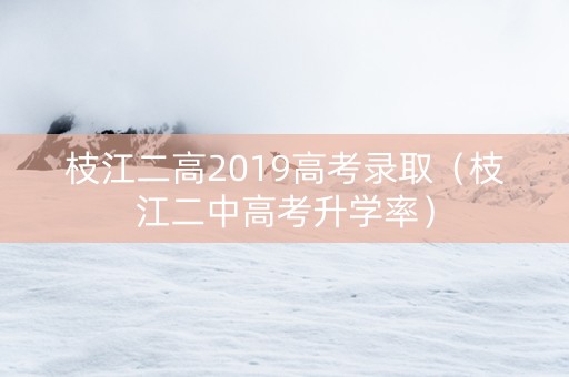 枝江二高2019高考录取（枝江二中高考升学率）