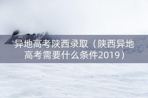 异地高考陕西录取（陕西异地高考需要什么条件2019）
