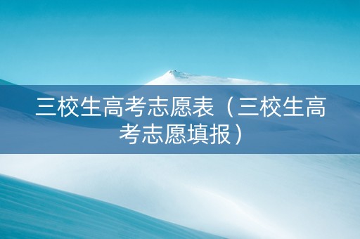 三校生高考志愿表（三校生高考志愿填报）