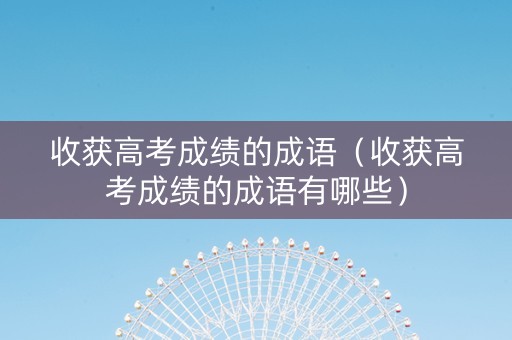收获高考成绩的成语（收获高考成绩的成语有哪些）
