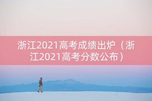 浙江2021高考成绩出炉（浙江2021高考分数公布）