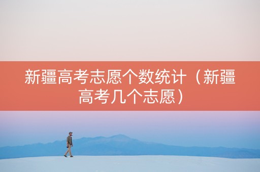 新疆高考志愿个数统计（新疆高考几个志愿）