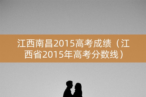 江西南昌2015高考成绩（江西省2015年高考分数线）