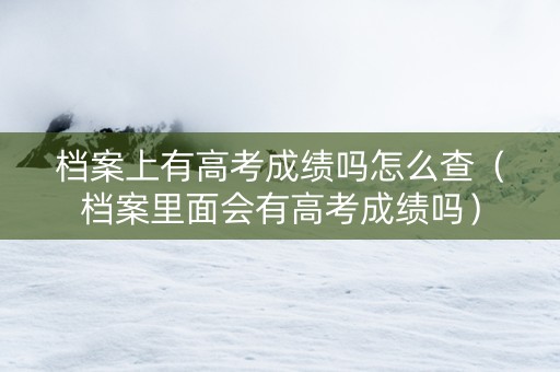 档案上有高考成绩吗怎么查（档案里面会有高考成绩吗）