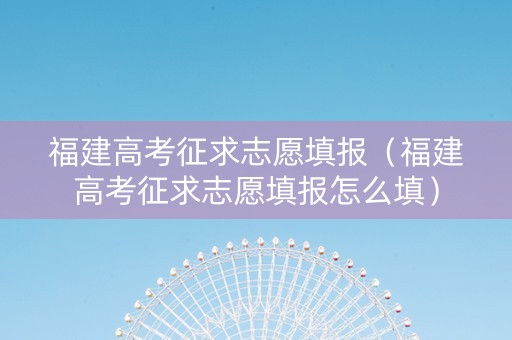福建高考征求志愿填报（福建高考征求志愿填报怎么填）