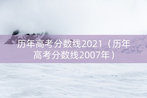 历年高考分数线2021（历年高考分数线2007年）
