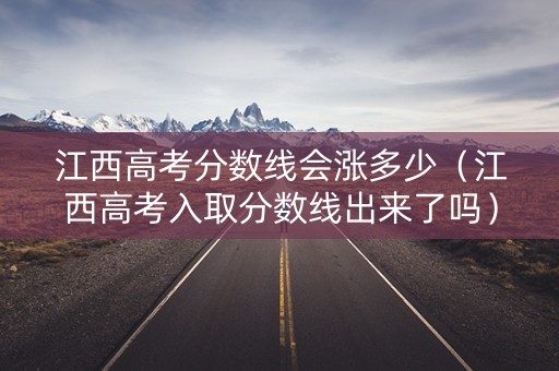 江西高考分数线会涨多少（江西高考入取分数线出来了吗）