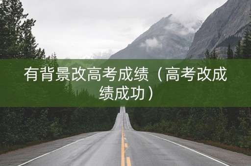 有背景改高考成绩（高考改成绩成功）