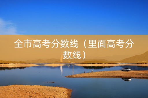 全市高考分数线（里面高考分数线）