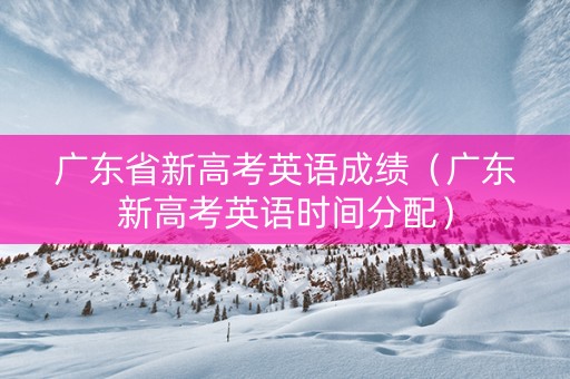 广东省新高考英语成绩（广东新高考英语时间分配）