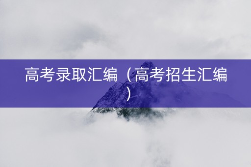 高考录取汇编（高考招生汇编）