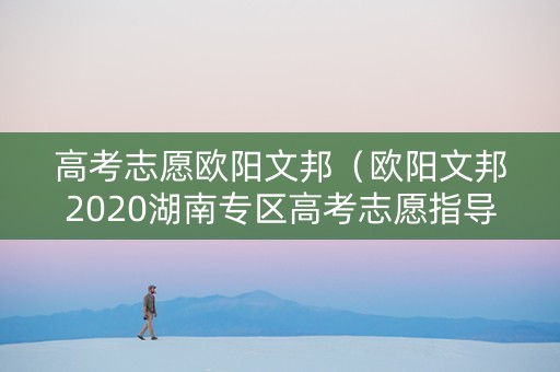高考志愿欧阳文邦（欧阳文邦2020湖南专区高考志愿指导回放）