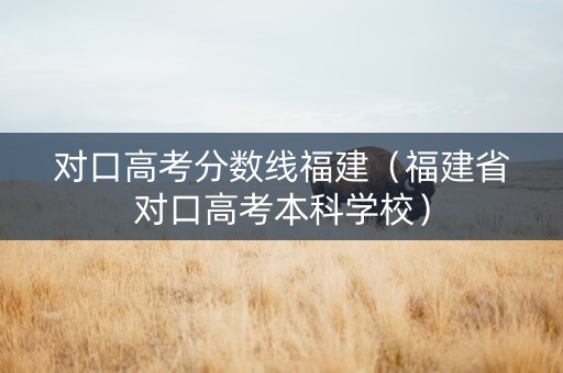 对口高考分数线福建（福建省对口高考本科学校）